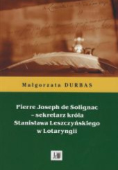 Okładka książki Pierre Joseph de Solignac - sekretarz króla Stanisława Leszczyńskiego w Lotaryngii Małgorzata Durbas