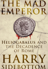 Okładka książki The Mad Emperor. Heliogabalus and the Decadence of Rome Harry Sidebottom