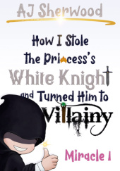 Okładka książki How I Stole the Princess's White Knight and Turned Him to Villainy: Miracle 1 A. J. Sherwood
