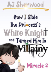 Okładka książki How I Stole the Princess's White Knight and Turned Him to Villainy: Miracle 2 A. J. Sherwood