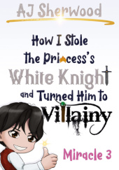 Okładka książki How I Stole the Princess's White Knight and Turned Him to Villainy: Miracle 3 A. J. Sherwood