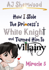 Okładka książki How I Stole the Princess's White Knight and Turned Him to Villainy: Miracle 5 A. J. Sherwood