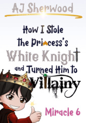 Okładka książki How I Stole the Princesss White Knight and Turned Him to Villainy: Miracle 6 A. J. Sherwood