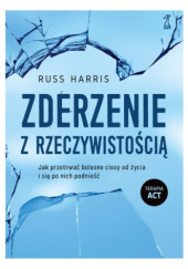 Okładka książki Zderzenie z rzeczywistością Jak przetrwać bolesne ciosy od życia i się po nich podnieść Russ Harris