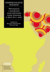Okładka książki Dziesięciolecie tragedii. Wewnętrzne i zewnętrzne uwarunkowania wojny domowej w Syrii 2011-2021 praca zbiorowa
