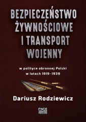 Okładka książki Bezpieczeństwo żywnościowe i transport wojenny w polityce obronnej Polski w latach 1919–1939 Dariusz Rodziewicz