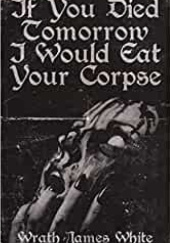 Okładka książki If you died tomorrow I would eat your corpse. Wrath James White