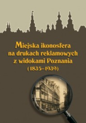 Okładka książki Miejska ikonosfera na drukach reklamowych z widokami Poznania (1835-1939) Magdalena Mrugalska-Banaszak