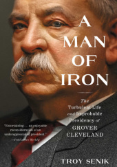 Okładka książki A Man of Iron: The Turbulent Life and Improbable Presidency of Grover Cleveland Troy Senik