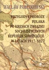 Okładka książki Przygody i podróże Polaka pa kresach Związku Socjalistycznych Republik Sowieckich w latach 1917-1927 Wacław Pawlikowski