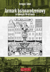 Okładka książki Jarmark bożonarodzeniowy w dawnym Wrocławiu Grzegorz Sobel
