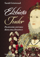 Okładka książki Elżbieta Tudor. Prawdziwa historia Królowej Dziewicy Sarah Gristwood