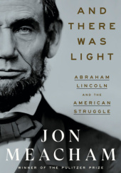 Okładka książki And There Was Light: Abraham Lincoln and the American Struggle Jon Meacham