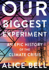 Okładka książki Our Biggest Experiment: An Epic History of the Climate Crisis Alice Bell