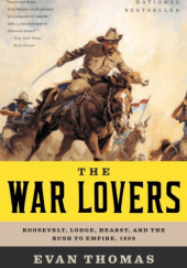 Okładka książki The War Lovers: Roosevelt, Lodge, Hearst, and the Rush to Empire, 1898 Evan Thomas