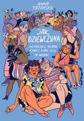 Okładka książki Jak dziewczyna. Inspirujące historie kobiet o tym, jak nie zgubić siebie, kiedy świat wie lepiej Anna Tatarska
