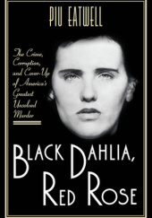 Okładka książki Black Dahlia, Red Rose: The Crime, Corruption, and Cover-Up of Americas Greatest Unsolved Murder Piu Marie Eatwell