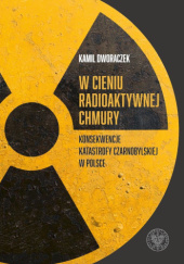 Okładka książki W cieniu radioaktywnej chmury. Konsekwencje katastrofy czarnobylskiej w Polsce Kamil Dworaczek
