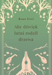 Okładka książki Aby dźwięk lutni rodził drzewa Kamil Czyż