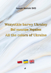 Okładka książki Wszystkie barwy Ukrainy / Всі кольори України / All the colors of Ukraine Janusz Kucicki