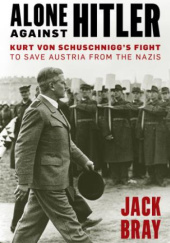 Okładka książki Alone Against Hitler: Kurt von Schuschnigg's Fight to Save Austria from the Nazis Jack Bray