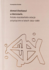 Okładka książki Ahmed Cherkaoui w Warszawie. Polsko-marokańskie relacje artystyczne w latach 1955-1980 Przemysław Strożek