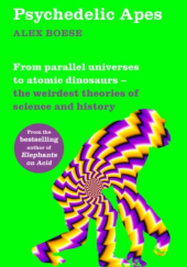 Okładka książki Psychedelic Apes: From parallel universes to atomic dinosaurs – the weirdest theories of science and history Alex Boese