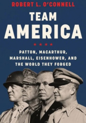 Okładka książki Team America: Patton, MacArthur, Marshall, Eisenhower, and the World They Forged Robert L. O'Connell