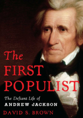 Okładka książki The First Populist: The Defiant Life of Andrew Jackson David S. Brown
