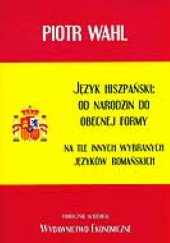 Okładka książki Język hiszpański. Od narodzin do obecnej formy na tle innych wybranych języków romańskich. Piotr Wahl