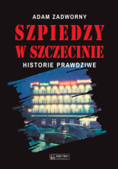 Okładka książki Szpiedzy w Szczecinie Adam Zadworny