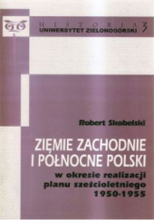 Okładka książki Ziemie Zachodnie i Północne Polski w okresie realizacji planu sześcioletniego 1950-1955 Robert Skobelski