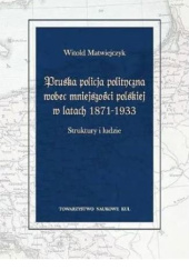 Okładka książki Pruska policja polityczna wobec mniejszości polskiej w latach 1871-1933. Struktury i ludzie Witold Matwiejczyk