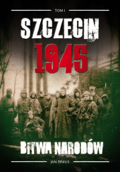 Okładka książki Szczecin 1945. Bitwa narodów tom I Jan Sinius