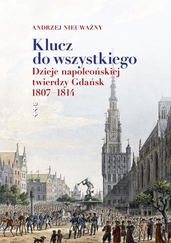 Klucz do wszystkiego. Dzieje napoleońskiej twierdzy Gdańsk 1807-1814