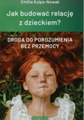 Okładka książki Jak budować relację z dzieckiem. Droga do porozumienia bez przemocy. Emilia Kulpa-Nowak