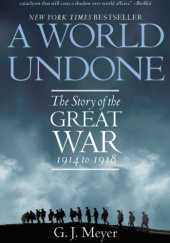 Okładka książki A World Undone: The Story of the Great War, 1914 to 1918 G. J. Meyer