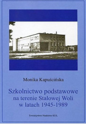 Okładka książki Szkolnictwo podstawowe na terenie Stalowej Woli w latach 1945-1989 Monika Kapuścińska