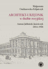 Okładka książki Architekt-urzędnik w służbie rosyjskiej: Antoni Jabłoński Jasieńczyk (1854-1918) Małgorzata Omilanowska