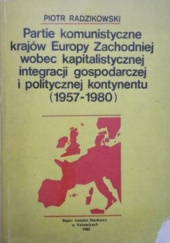Okładka książki Partie komunistyczne krajów Europy Zachodniej wobec kapitalistycznej integracji gospodarczej i politycznej kontynentu (1957-1980) Piotr Radzikowski
