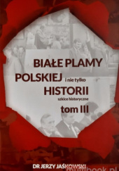 Białe plamy polskiej i nie tylko Historii. Szkice historyczne. Tom III