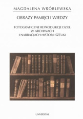 Okładka książki Obrazy pamięci i wiedzy. Fotograficzne reprodukcje dzieł w archiwach i narracjach historii sztuki Magdalena Wróblewska