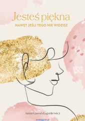 Okładka książki Jesteś piękna nawet jeśli tego nie widzisz Anna Lasoń-Zygadlewicz