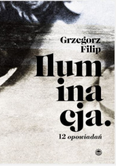 Okładka książki Iluminacja. 12 opowiadań Grzegorz Filip
