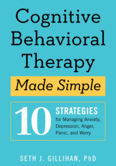 Okładka książki Cognitive Behavioral Therapy Made Simple: 10 Strategies for Managing Anxiety, Depression, Anger, Panic, and Worry Seth Gillihan
