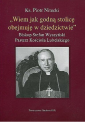 Okładka książki "Wiem jak godną stolicę obejmuję w dziedzictwie". Biskup Stefan Wyszyński pasterz Kościoła Lubelskiego Piotr Nitecki