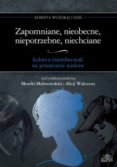 Okładka książki Zapomniane, nieobecne, niepotrzebne, niechciane - kobieca (nie)obecność na przestrzeni wieków Monika Malinowska, Alicja Walczyna