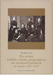 Okładka książki Prywatne żeńskie szkoły gospodarcze na ziemiach polskich w latach 1882-1939 Wioletta Woś