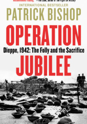 Okładka książki Operation Jubilee: Dieppe, 1942: The Folly and the Sacrifice Patrick Bishop