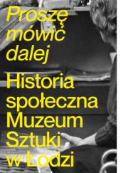 Proszę mówić dalej. Historia społeczna Muzeum Sztuki w Łodzi